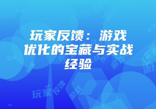 玩家反馈:游戏优化的宝藏与实战经验