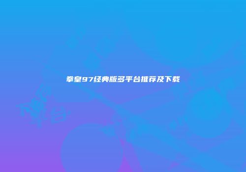 拳皇97经典版多平台推荐及下载