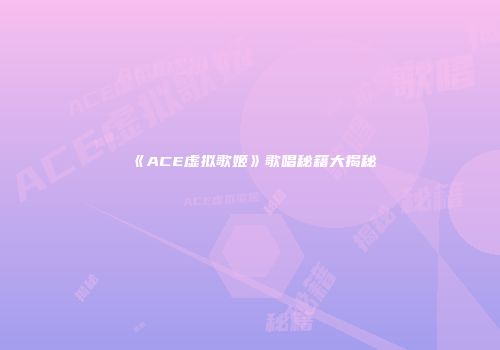 《ACE虚拟歌姬》歌唱秘籍大揭秘