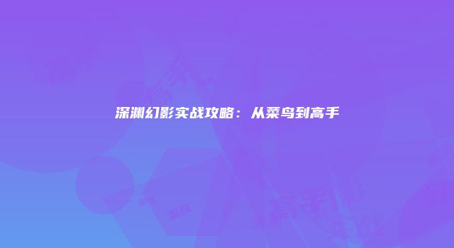 深渊幻影实战攻略：从菜鸟到高手