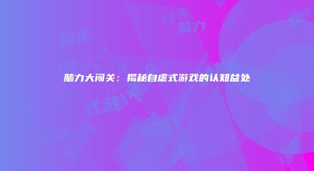 脑力大闯关：揭秘自虐式游戏的认知益处