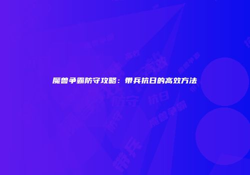 魔兽争霸防守攻略：带兵抗日的高效方法
