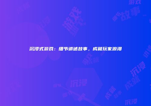 沉浸式游戏：细节讲述故事，成就玩家浪漫
