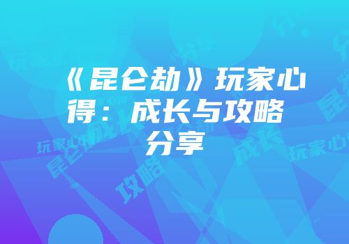 《昆仑劫》玩家心得:成长与攻略分享