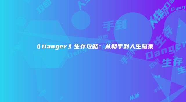《Danger》生存攻略：从新手到人生赢家