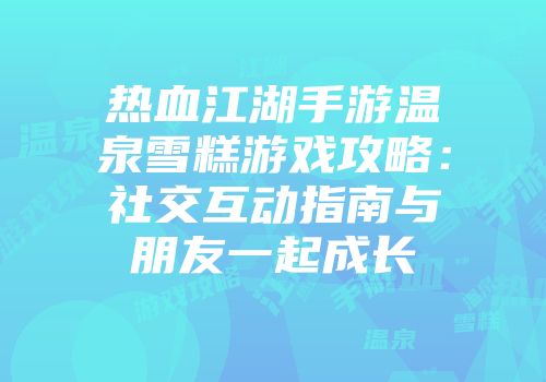 热血江湖手游温泉雪糕游戏攻略：社交互动指南与朋友一起成长