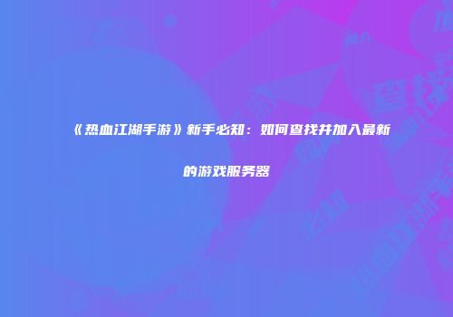 《热血江湖手游》新手必知：如何查找并加入最新的游戏服务器