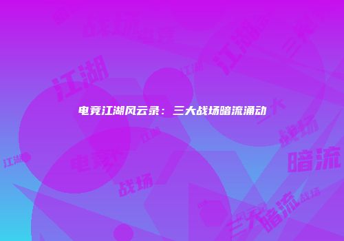 电竞江湖风云录：三大战场暗流涌动