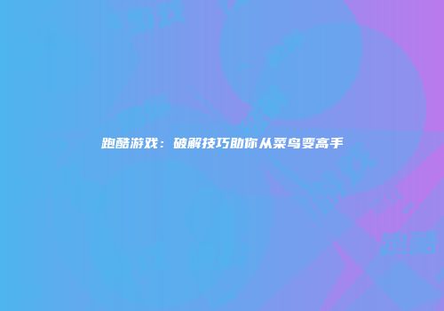 跑酷游戏：破解技巧助你从菜鸟变高手