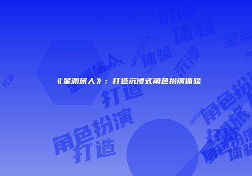 《星渊旅人》：打造沉浸式角色扮演体验