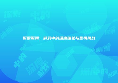 探索深渊：游戏中的深度体验与恐惧挑战
