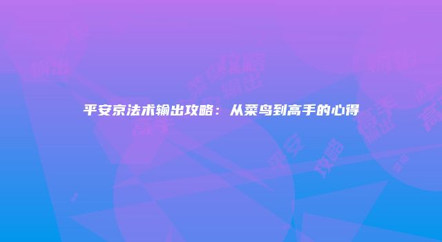 平安京法术输出攻略:从菜鸟到高手的心得