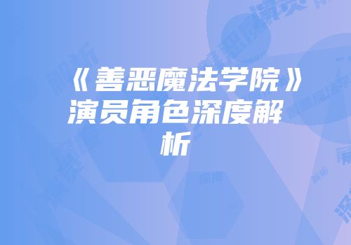 《善恶魔法学院》演员角色深度解析
