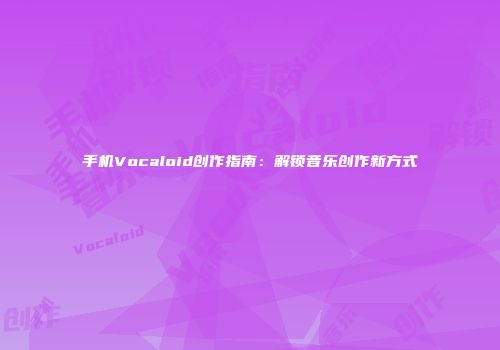 手机Vocaloid创作指南:解锁音乐创作新方式