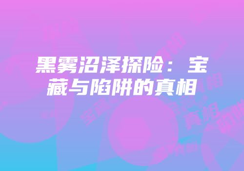 黑雾沼泽探险：宝藏与陷阱的真相