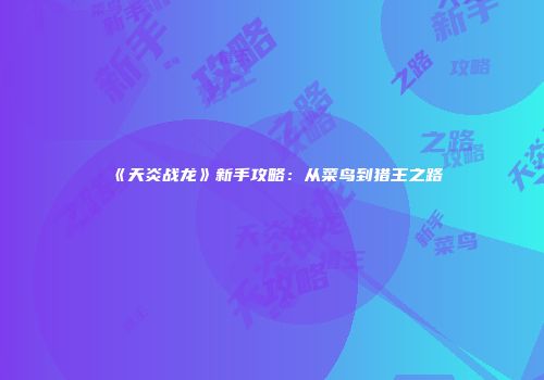 《天炎战龙》新手攻略：从菜鸟到猎王之路