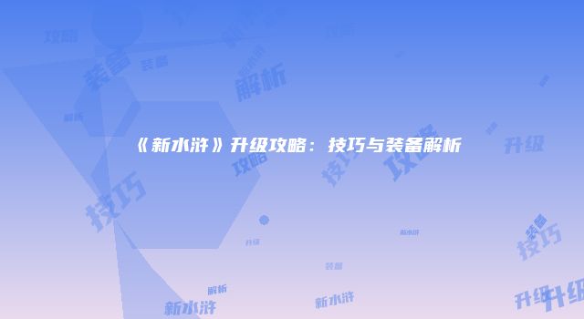 《新水浒》升级攻略：技巧与装备解析