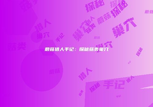 蘑菇猎人手记：探秘菇类巢穴