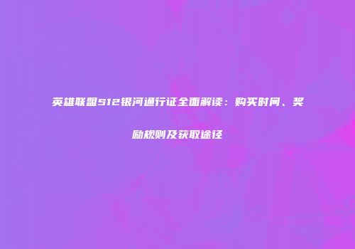 英雄联盟S12银河通行证全面解读：购买时间、奖励规则及获取途径