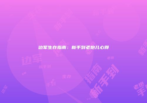 边军生存指南:新手到老炮儿心得