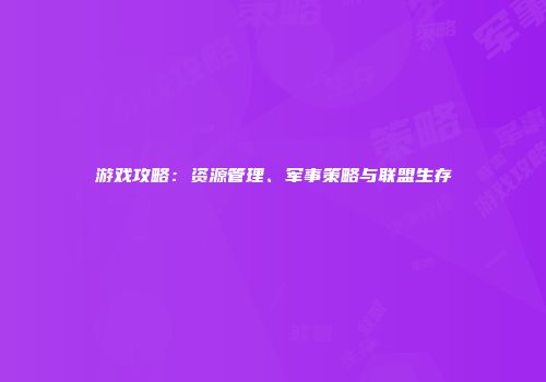 游戏攻略：资源管理、军事策略与联盟生存