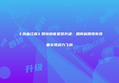 《热血江湖》四转刺客星装升级：如何利用现有装备实现战力飞跃