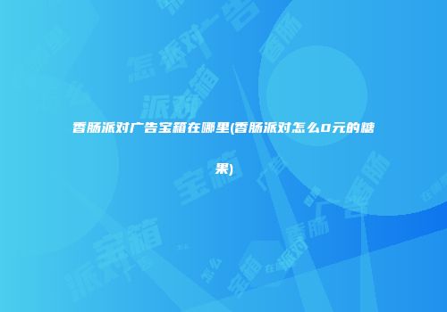 香肠派对广告宝箱在哪里(香肠派对怎么0元的糖果)