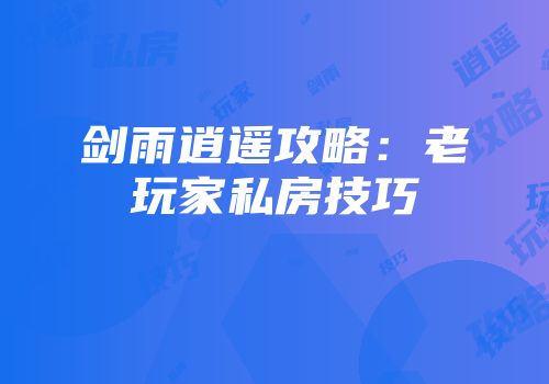 剑雨逍遥攻略：老玩家私房技巧
