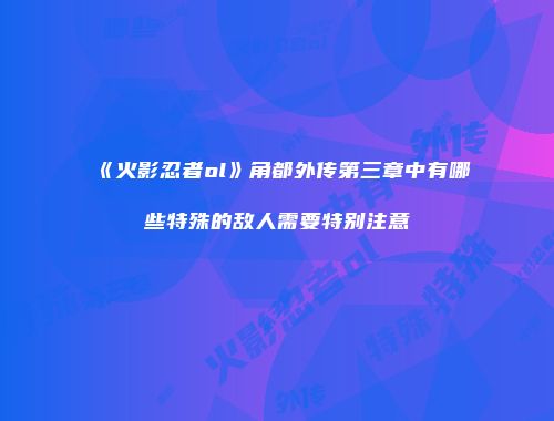 《火影忍者ol》角都外传第三章中有哪些特殊的敌人需要特别注意