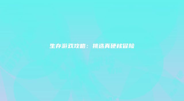 生存游戏攻略：挑选真硬核冒险