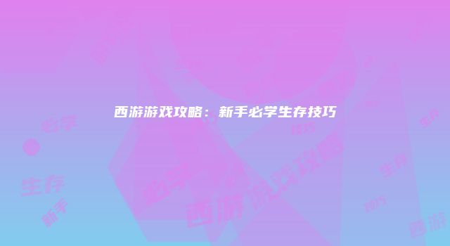 西游游戏攻略:新手必学生存技巧
