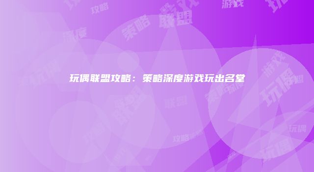 玩偶联盟攻略：策略深度游戏玩出名堂