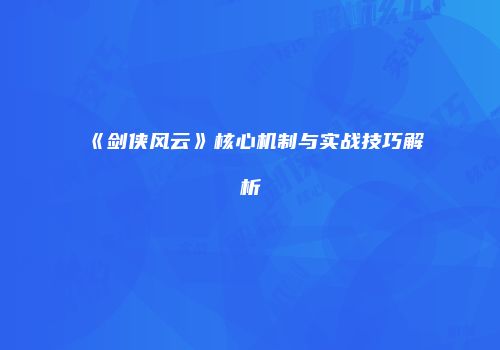 《剑侠风云》核心机制与实战技巧解析
