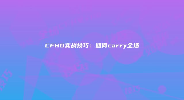 CFHD实战技巧:如何carry全场
