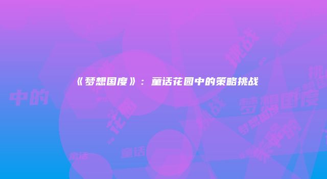 《梦想国度》：童话花园中的策略挑战