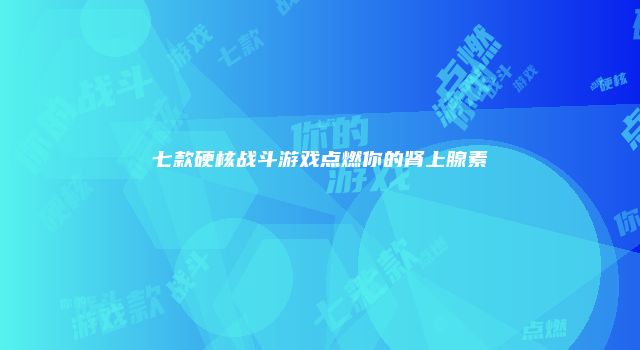 七款硬核战斗游戏点燃你的肾上腺素