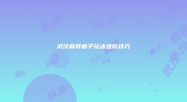 武汉麻将癞子玩法进阶技巧