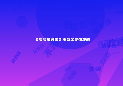《潘多拉归来》不氪金变强攻略