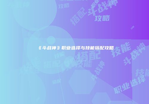 《斗战神》职业选择与技能搭配攻略