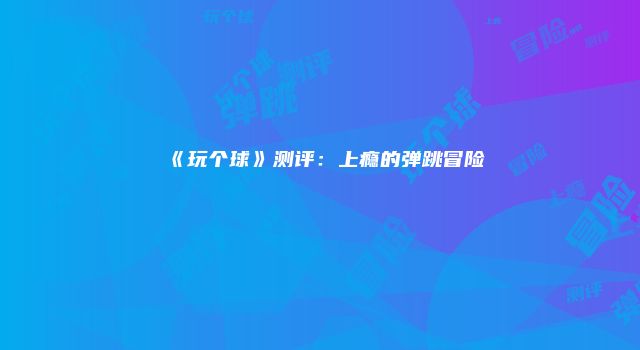 《玩个球》测评：上瘾的弹跳冒险