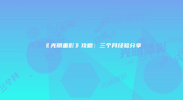 《光明重影》攻略：三个月经验分享