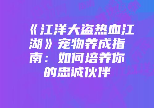 《江洋大盗热血江湖》宠物养成指南：如何培养你的忠诚伙伴