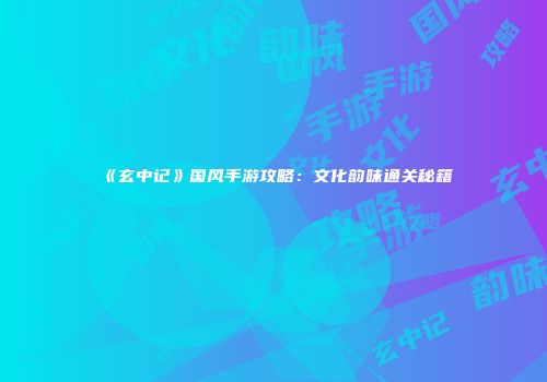 《玄中记》国风手游攻略：文化韵味通关秘籍