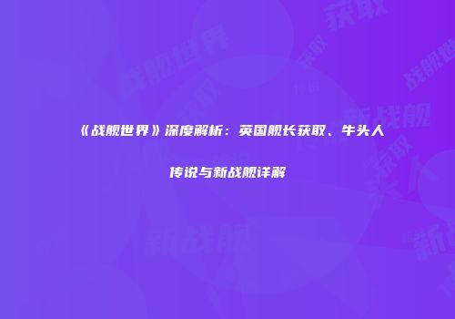 《战舰世界》深度解析：英国舰长获取、牛头人传说与新战舰详解