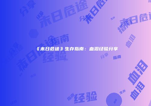 《末日危途》生存指南：血泪经验分享