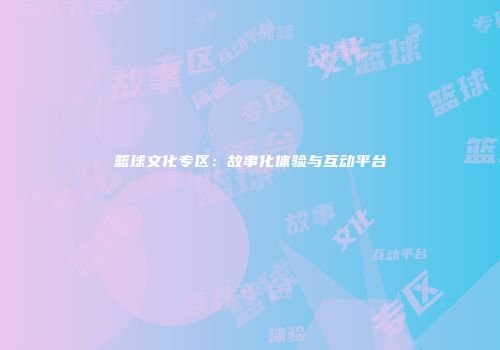 篮球文化专区:故事化体验与互动平台