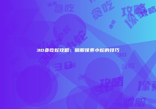 3D贪吃蛇攻略:驯服像素小蛇的技巧