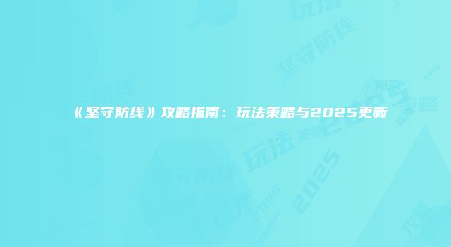 《坚守防线》攻略指南:玩法策略与2025更新