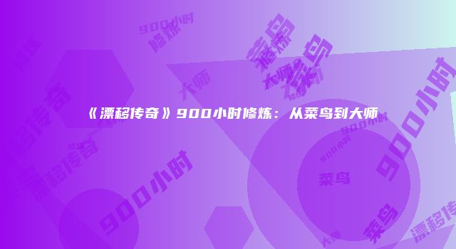《漂移传奇》900小时修炼：从菜鸟到大师