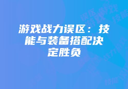 游戏战力误区：技能与装备搭配决定胜负